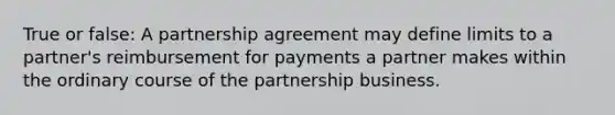 True or false: A partnership agreement may define limits to a partner's reimbursement for payments a partner makes within the ordinary course of the partnership business.