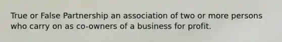 True or False Partnership an association of two or more persons who carry on as co-owners of a business for profit.