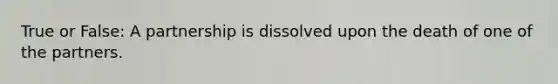 True or False: A partnership is dissolved upon the death of one of the partners.