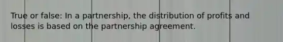 True or false: In a partnership, the distribution of profits and losses is based on the partnership agreement.