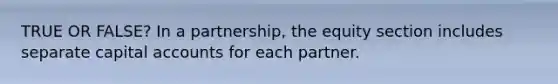 TRUE OR FALSE? In a partnership, the equity section includes separate capital accounts for each partner.