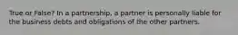 True or False? In a partnership, a partner is personally liable for the business debts and obligations of the other partners.