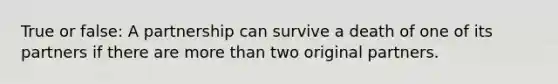 True or false: A partnership can survive a death of one of its partners if there are more than two original partners.