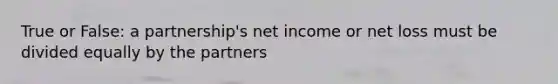 True or False: a partnership's net income or net loss must be divided equally by the partners