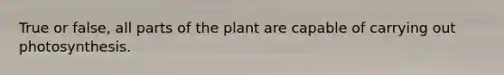 True or false, all parts of the plant are capable of carrying out photosynthesis.