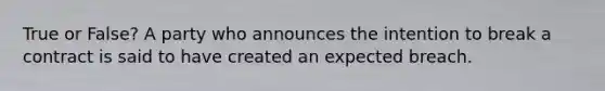 True or False? A party who announces the intention to break a contract is said to have created an expected breach.