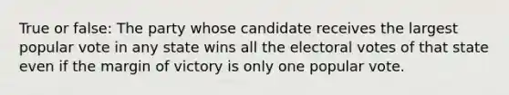 True or false: The party whose candidate receives the largest popular vote in any state wins all the electoral votes of that state even if the margin of victory is only one popular vote.