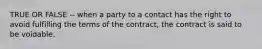 TRUE OR FALSE -- when a party to a contact has the right to avoid fulfilling the terms of the contract, the contract is said to be voidable.