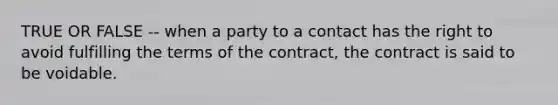 TRUE OR FALSE -- when a party to a contact has the right to avoid fulfilling the terms of the contract, the contract is said to be voidable.