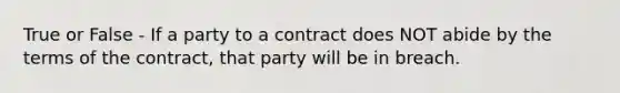 True or False - If a party to a contract does NOT abide by the terms of the contract, that party will be in breach.