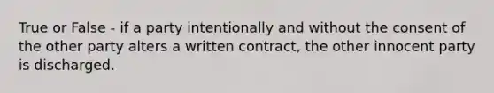 True or False - if a party intentionally and without the consent of the other party alters a written contract, the other innocent party is discharged.