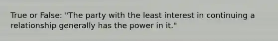 True or False: "The party with the least interest in continuing a relationship generally has the power in it."