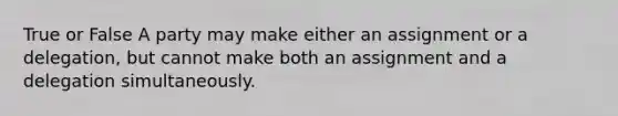 True or False A party may make either an assignment or a delegation, but cannot make both an assignment and a delegation simultaneously.