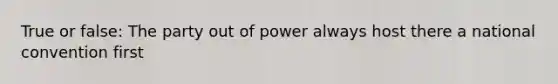 True or false: The party out of power always host there a national convention first