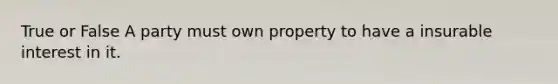 True or False A party must own property to have a insurable interest in it.