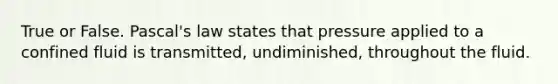 True or False. Pascal's law states that pressure applied to a confined fluid is transmitted, undiminished, throughout the fluid.