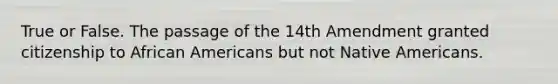 True or False. The passage of the 14th Amendment granted citizenship to African Americans but not Native Americans.