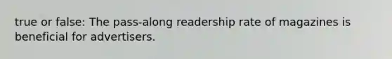 true or false: The pass-along readership rate of magazines is beneficial for advertisers.