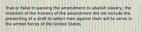 True or False In passing the amendment to abolish slavery, the intention of the framers of the amendment did not include the preventing of a draft to select men against their will to serve in the armed forces of the United States.