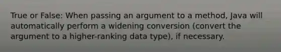 True or False: When passing an argument to a method, Java will automatically perform a widening conversion (convert the argument to a higher-ranking data type), if necessary.