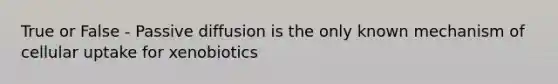 True or False - Passive diffusion is the only known mechanism of cellular uptake for xenobiotics