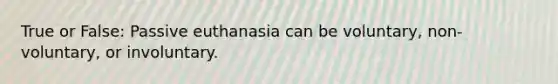 True or False: Passive euthanasia can be voluntary, non-voluntary, or involuntary.