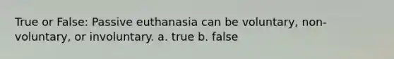 True or False: Passive euthanasia can be voluntary, non-voluntary, or involuntary. a. true b. false