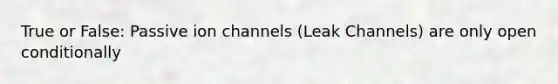 True or False: Passive ion channels (Leak Channels) are only open conditionally