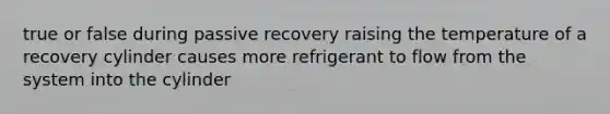 true or false during passive recovery raising the temperature of a recovery cylinder causes more refrigerant to flow from the system into the cylinder