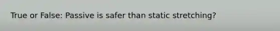 True or False: Passive is safer than static stretching?