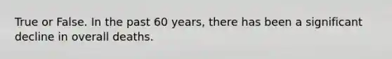 True or False. In the past 60 years, there has been a significant decline in overall deaths.