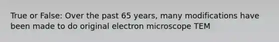 True or False: Over the past 65 years, many modifications have been made to do original electron microscope TEM