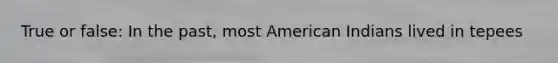 True or false: In the past, most American Indians lived in tepees