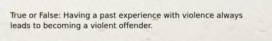 True or False: Having a past experience with violence always leads to becoming a violent offender.