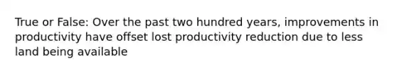 True or False: Over the past two hundred years, improvements in productivity have offset lost productivity reduction due to less land being available