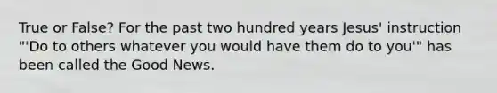 True or False? For the past two hundred years Jesus' instruction "'Do to others whatever you would have them do to you'" has been called the Good News.