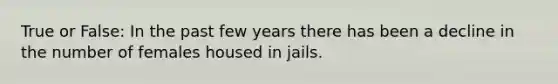 True or False: In the past few years there has been a decline in the number of females housed in jails.