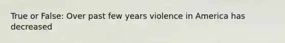 True or False: Over past few years violence in America has decreased