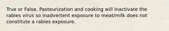 True or False. Pasteurization and cooking will inactivate the rabies virus so inadvertent exposure to meat/milk does not constitute a rabies exposure.