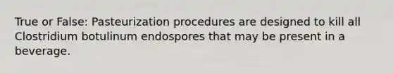 True or False: Pasteurization procedures are designed to kill all Clostridium botulinum endospores that may be present in a beverage.