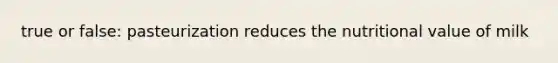true or false: pasteurization reduces the nutritional value of milk