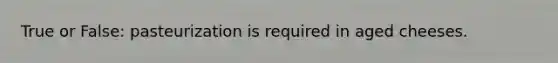 True or False: pasteurization is required in aged cheeses.