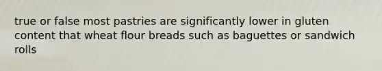 true or false most pastries are significantly lower in gluten content that wheat flour breads such as baguettes or sandwich rolls