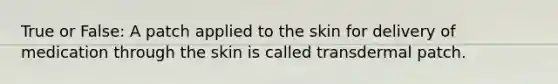 True or False: A patch applied to the skin for delivery of medication through the skin is called transdermal patch.
