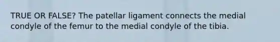 TRUE OR FALSE? The patellar ligament connects the medial condyle of the femur to the medial condyle of the tibia.