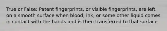 True or False: Patent fingerprints, or visible fingerprints, are left on a smooth surface when blood, ink, or some other liquid comes in contact with the hands and is then transferred to that surface