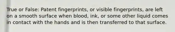 True or False: Patent fingerprints, or visible fingerprints, are left on a smooth surface when blood, ink, or some other liquid comes in contact with the hands and is then transferred to that surface.