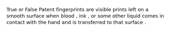 True or False Patent fingerprints are visible prints left on a smooth surface when blood , ink , or some other liquid comes in contact with the hand and is transferred to that surface .