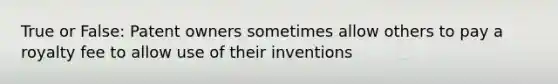 True or False: Patent owners sometimes allow others to pay a royalty fee to allow use of their inventions