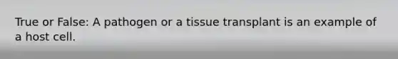 True or False: A pathogen or a tissue transplant is an example of a host cell.